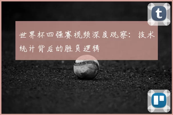 世界杯四强赛视频深度观察:技术统计背后的胜负逻辑