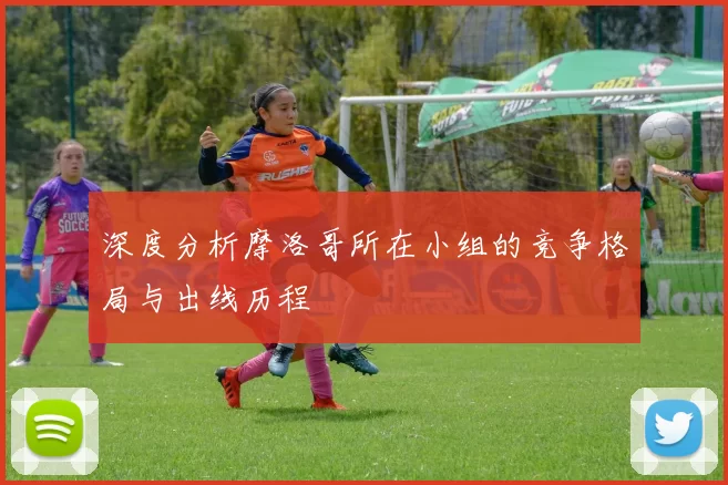 深度分析摩洛哥所在小组的竞争格局与出线历程