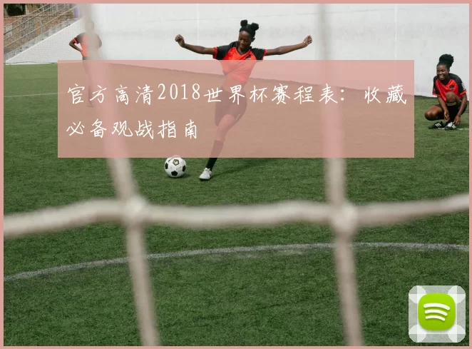 官方高清2018世界杯赛程表：收藏必备观战指南