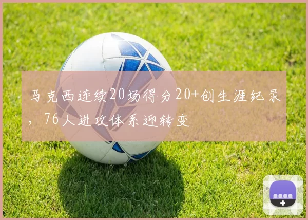 马克西连续20场得分20+创生涯纪录,76人进攻体系迎转变