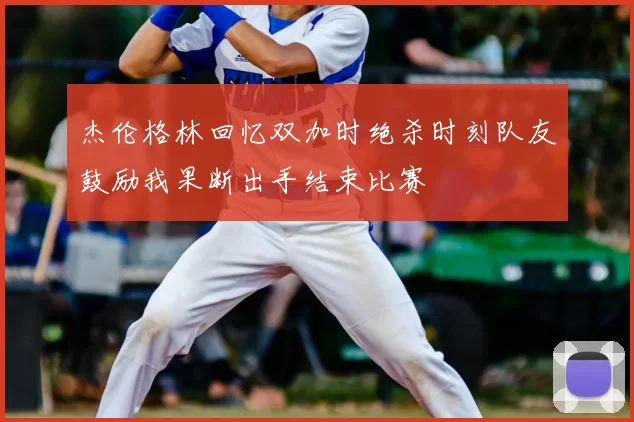 杰伦格林回忆双加时绝杀时刻队友鼓励我果断出手结束比赛
