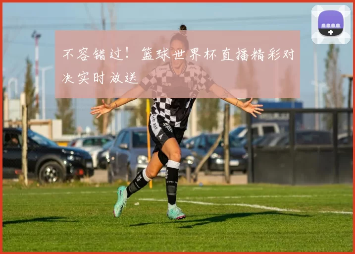 不容错过！篮球世界杯直播精彩对决实时放送