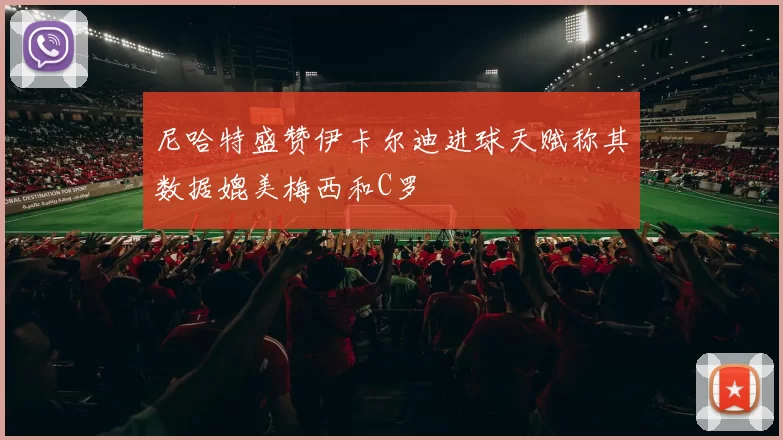 尼哈特盛赞伊卡尔迪进球天赋称其数据媲美梅西和C罗