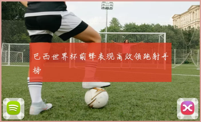 巴西世界杯前锋表现高效领跑射手榜