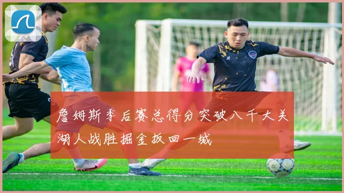 詹姆斯季后赛总得分突破八千大关湖人战胜掘金扳回一城