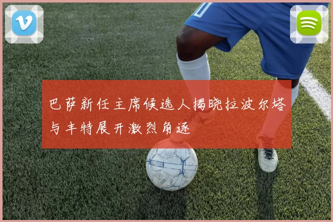 巴萨新任主席候选人揭晓拉波尔塔与丰特展开激烈角逐