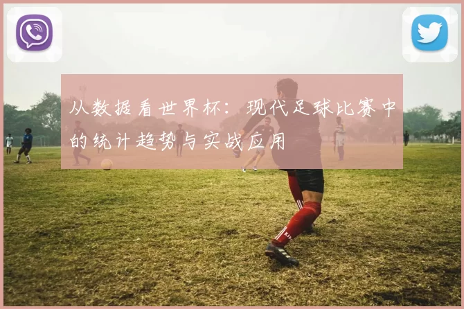 从数据看世界杯：现代足球比赛中的统计趋势与实战应用