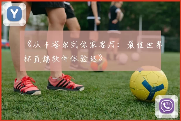 《从卡塔尔到你家客厅：最佳世界杯直播软件体验记》