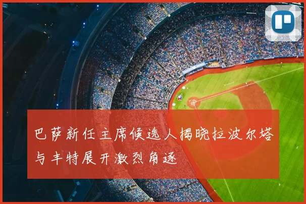 巴萨新任主席候选人揭晓拉波尔塔与丰特展开激烈角逐