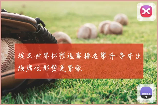 埃及世界杯预选赛排名攀升 争夺出线席位形势更紧张