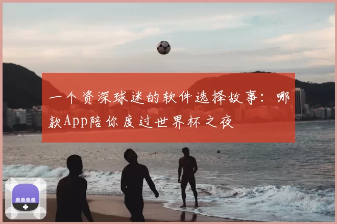 一个资深球迷的软件选择故事：哪款App陪你度过世界杯之夜