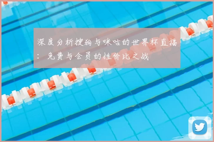 深度分析搜狗与咪咕的世界杯直播:免费与会员的性价比之战