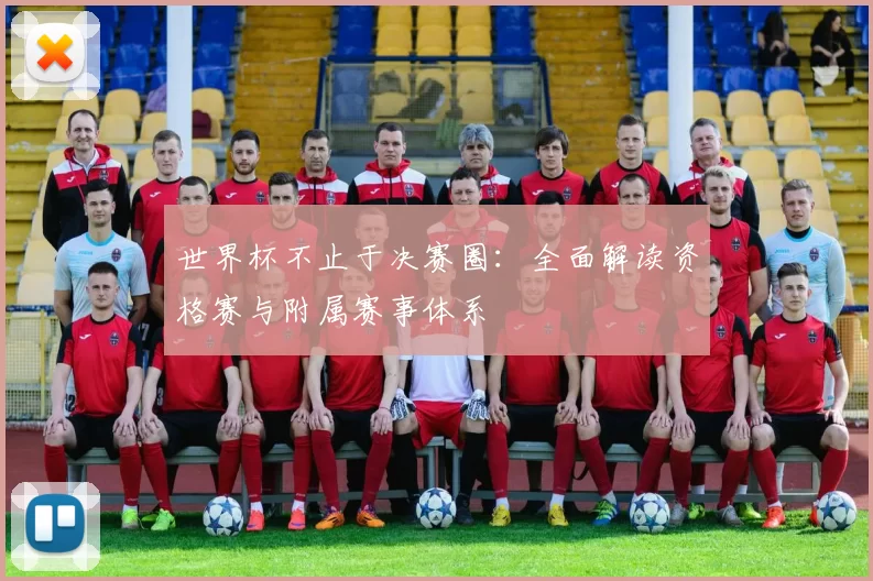 世界杯不止于决赛圈:全面解读资格赛与附属赛事体系