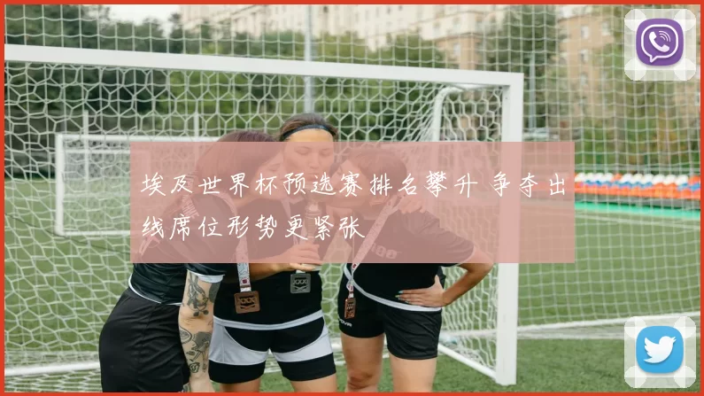 埃及世界杯预选赛排名攀升 争夺出线席位形势更紧张