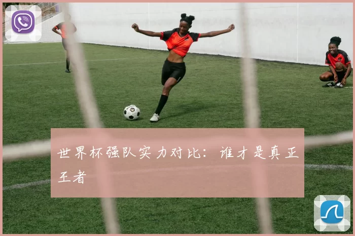 世界杯强队实力对比：谁才是真正王者