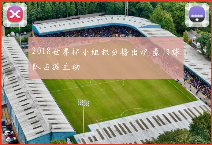 2018世界杯小组积分榜出炉 豪门球队占据主动