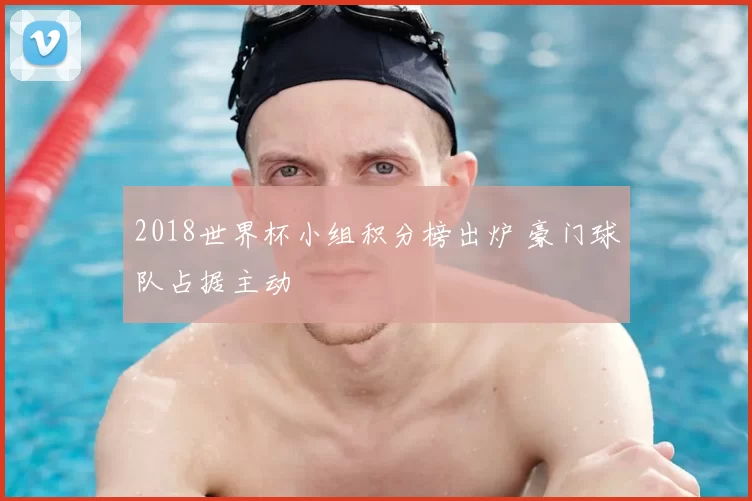 2018世界杯小组积分榜出炉 豪门球队占据主动