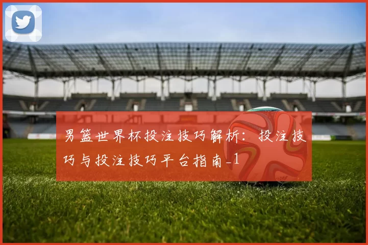 男篮世界杯投注技巧解析：投注技巧与投注技巧平台指南_1