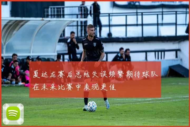 夏达龙赛后总结失误频繁期待球队在未来比赛中表现更佳
