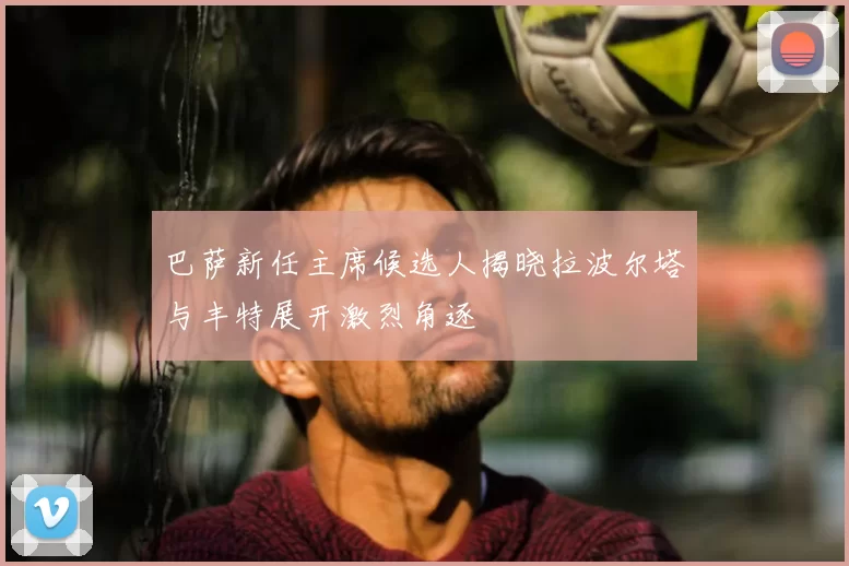 巴萨新任主席候选人揭晓拉波尔塔与丰特展开激烈角逐