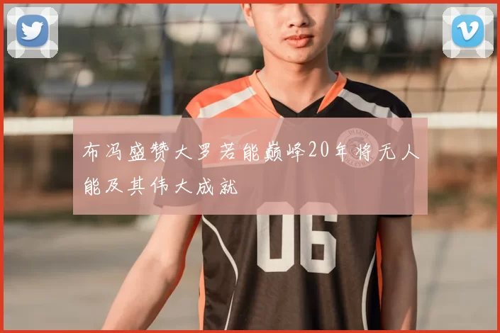 布冯盛赞大罗若能巅峰20年将无人能及其伟大成就
