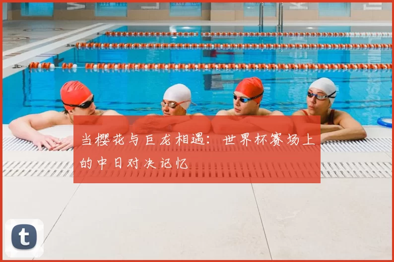 当樱花与巨龙相遇：世界杯赛场上的中日对决记忆