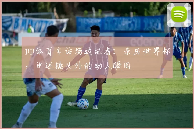 pp体育专访场边记者:亲历世界杯,讲述镜头外的动人瞬间