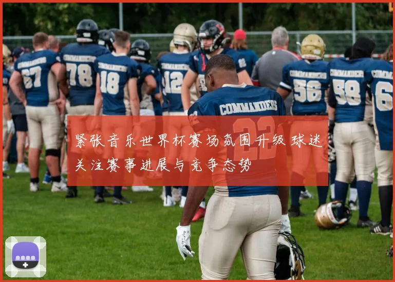 紧张音乐世界杯赛场氛围升级 球迷关注赛事进展与竞争态势