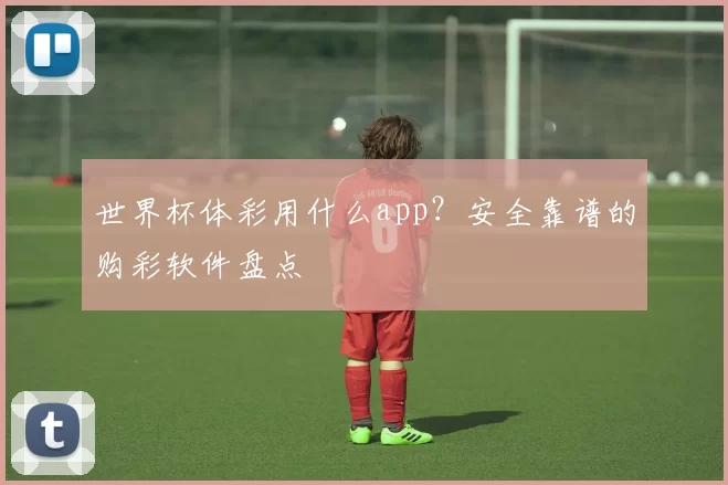 世界杯体彩用什么app？安全靠谱的购彩软件盘点