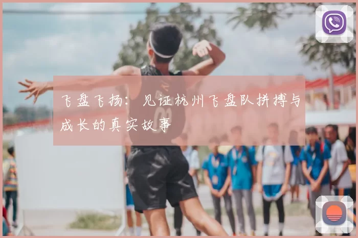 飞盘飞扬:见证杭州飞盘队拼搏与成长的真实故事