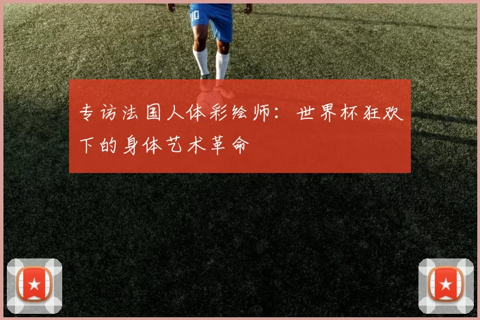专访法国人体彩绘师：世界杯狂欢下的身体艺术革命
