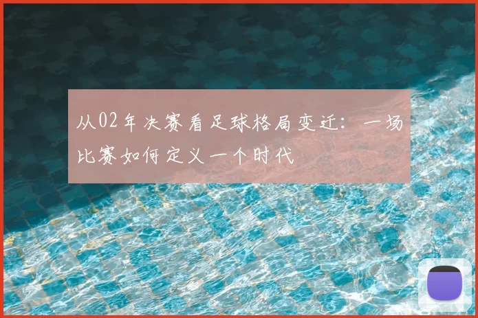 从02年决赛看足球格局变迁：一场比赛如何定义一个时代