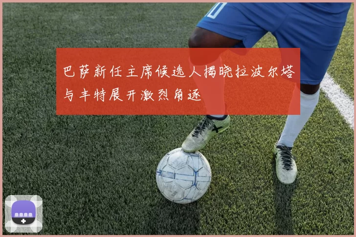 巴萨新任主席候选人揭晓拉波尔塔与丰特展开激烈角逐