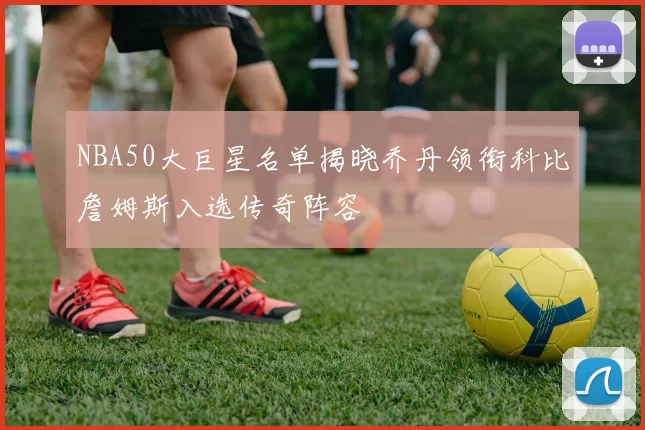 NBA50大巨星名单揭晓乔丹领衔科比詹姆斯入选传奇阵容
