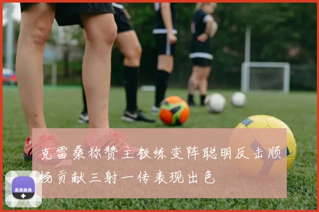 克雷桑称赞主教练变阵聪明反击顺畅贡献三射一传表现出色