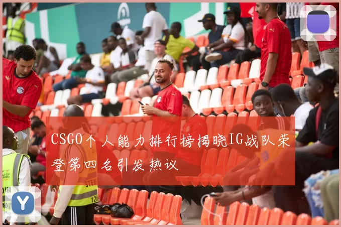 CSGO个人能力排行榜揭晓IG战队荣登第四名引发热议