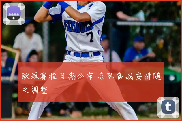 欧冠赛程日期公布 各队备战安排随之调整