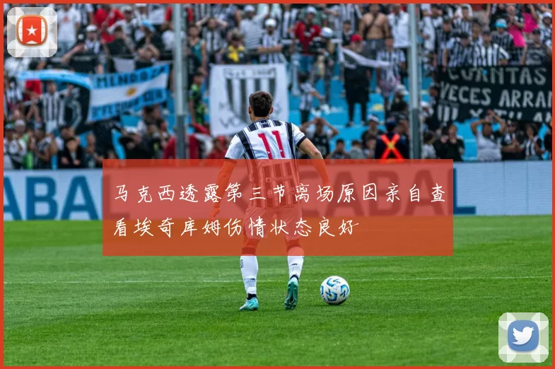马克西透露第三节离场原因亲自查看埃奇库姆伤情状态良好