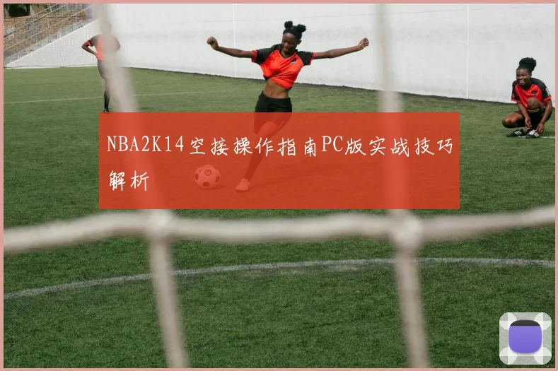 NBA2K14空接操作指南PC版实战技巧解析