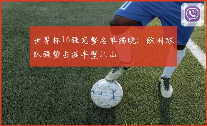 世界杯16强完整名单揭晓：欧洲球队强势占据半壁江山