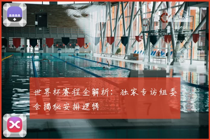 世界杯赛程全解析:独家专访组委会揭秘安排逻辑