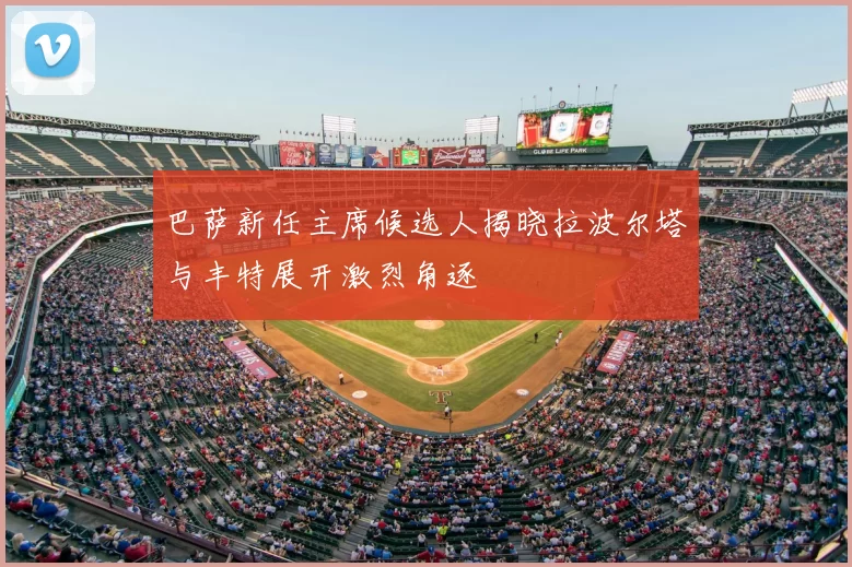 巴萨新任主席候选人揭晓拉波尔塔与丰特展开激烈角逐