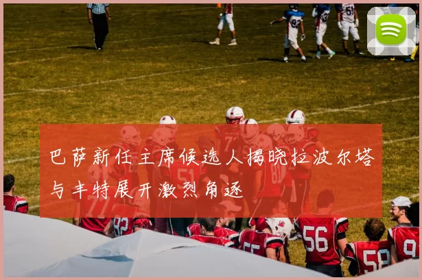 巴萨新任主席候选人揭晓拉波尔塔与丰特展开激烈角逐