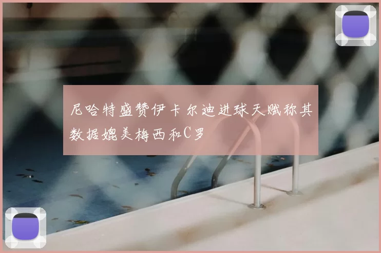 尼哈特盛赞伊卡尔迪进球天赋称其数据媲美梅西和C罗