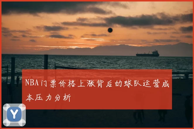 NBA门票价格上涨背后的球队运营成本压力分析