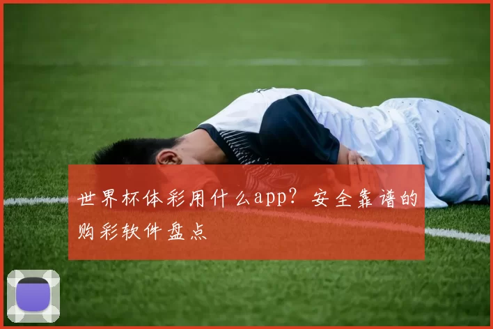 世界杯体彩用什么app？安全靠谱的购彩软件盘点