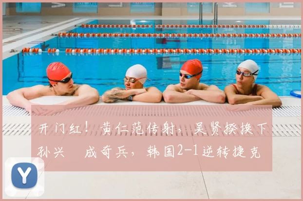 开门红！黄仁范传射，吴贤揆换下孙兴慜成奇兵，韩国2-1逆转捷克