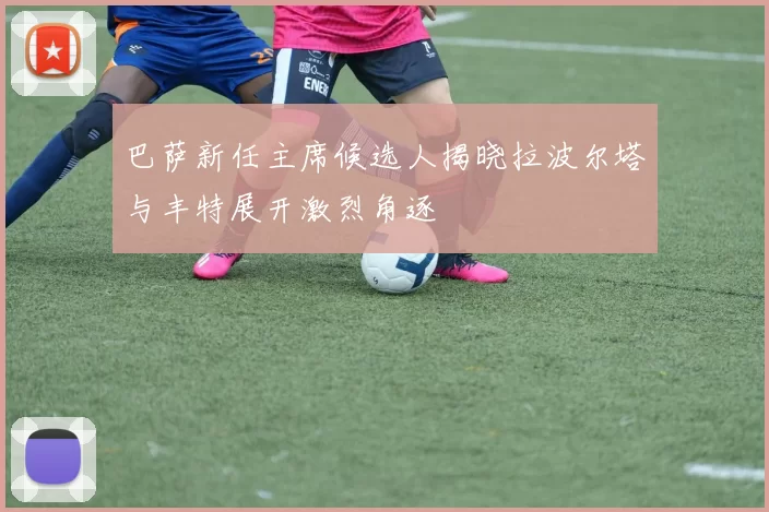 巴萨新任主席候选人揭晓拉波尔塔与丰特展开激烈角逐