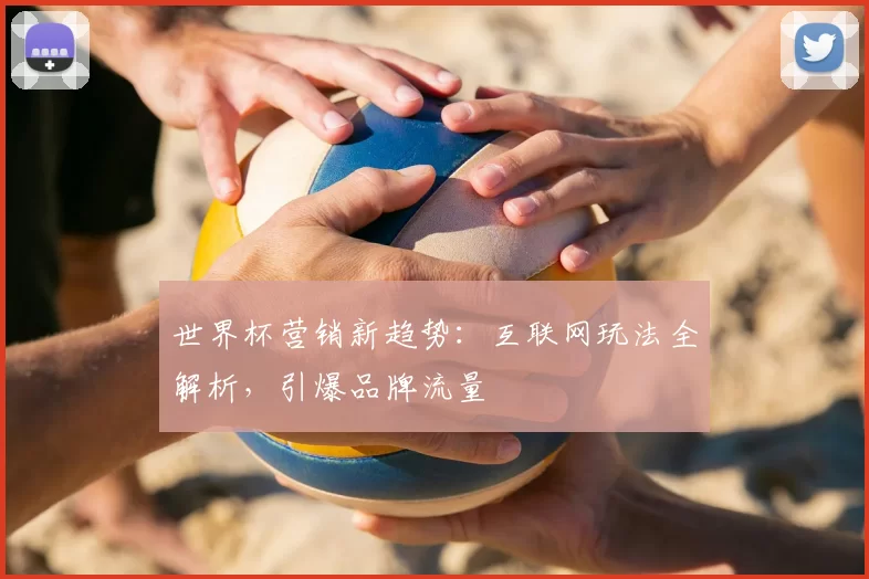 世界杯营销新趋势:互联网玩法全解析,引爆品牌流量