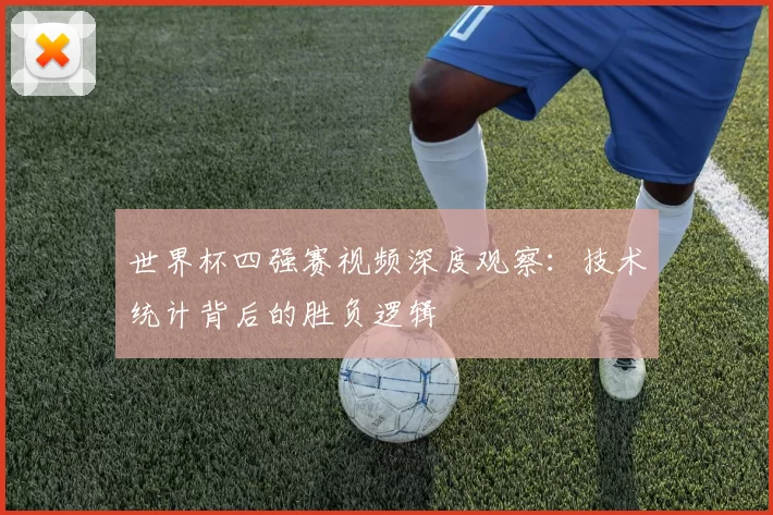 世界杯四强赛视频深度观察：技术统计背后的胜负逻辑